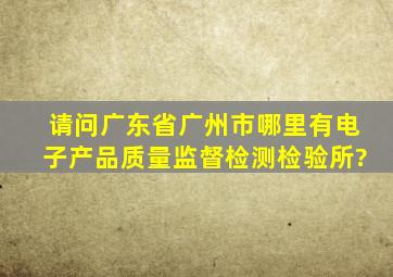 请问广东省广州市哪里有电子产品质量监督检测检验所?