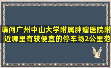 请问广州中山大学附属肿瘤医院附近哪里有较便宜的停车场(2公里范围...