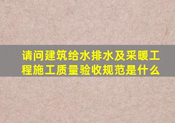 请问建筑给水排水及采暖工程施工质量验收规范是什么