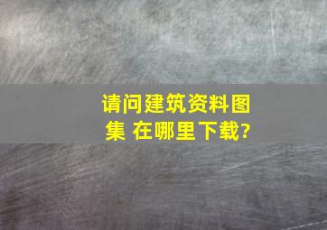 请问建筑资料,图集 在哪里下载?、