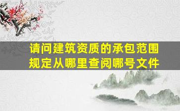 请问建筑资质的承包范围规定从哪里查阅哪号文件