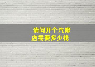 请问开个汽修店需要多少钱 