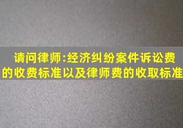 请问律师:经济纠纷案件诉讼费的收费标准以及律师费的收取标准