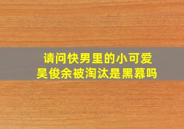 请问快男里的小可爱吴俊余被淘汰是黑幕吗