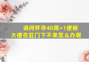 请问怀孕40周+1便秘大便在肛门下不来怎么办呢(