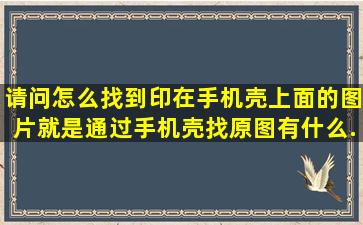 请问怎么找到印在手机壳上面的图片,就是通过手机壳找原图,有什么...