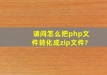 请问怎么把php文件转化成zip文件?