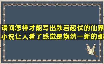 请问怎样才能写出跌宕起伏的仙界小说,让人看了,感觉是焕然一新的那