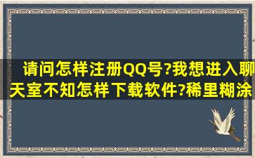 请问怎样注册QQ号?我想进入聊天室不知怎样下载软件?稀里糊涂的弄...