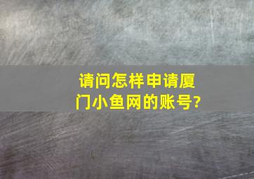 请问怎样申请厦门小鱼网的账号?