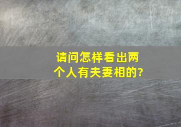 请问怎样看出两个人有夫妻相的?