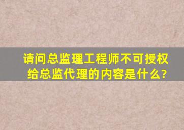 请问总监理工程师不可授权给总监代理的内容是什么?