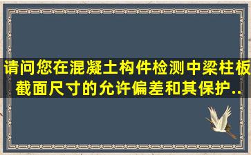 请问您在混凝土构件检测中,梁、柱、板截面尺寸的允许偏差和其保护...