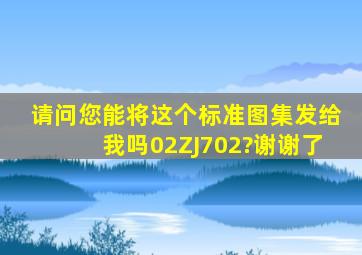 请问您能将这个标准图集发给我吗(02ZJ702)?谢谢了