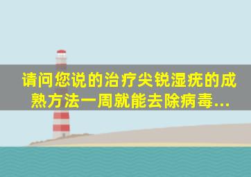 请问您说的治疗尖锐湿疣的成熟方法,一周就能去除病毒...