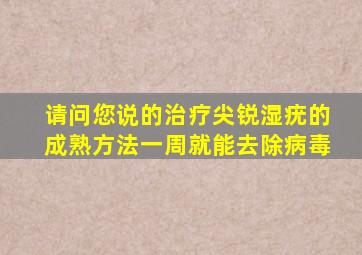 请问您说的治疗尖锐湿疣的成熟方法一周就能去除病毒