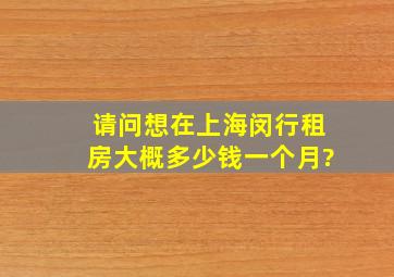 请问想在上海闵行租房,大概多少钱一个月?