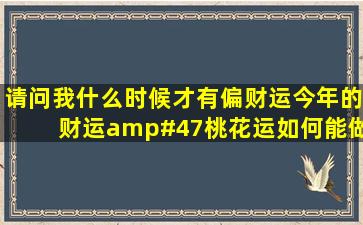 请问我什么时候才有偏财运,今年的财运/桃花运如何,能做生意吗?