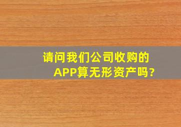 请问我们公司收购的APP算无形资产吗?