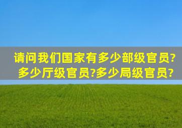 请问我们国家有多少部级官员?多少厅级官员?多少局级官员?