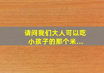 请问我们大人可以吃小孩子的那个米...