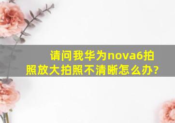 请问我华为nova6拍照放大拍照不清晰怎么办?