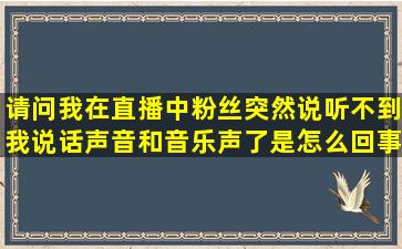 请问我在直播中,粉丝突然说听不到我说话声音和音乐声了是怎么回事?