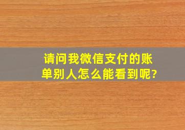 请问我微信支付的账单别人怎么能看到呢?