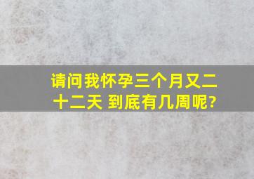 请问我怀孕三个月又二十二天 ,到底有几周呢?