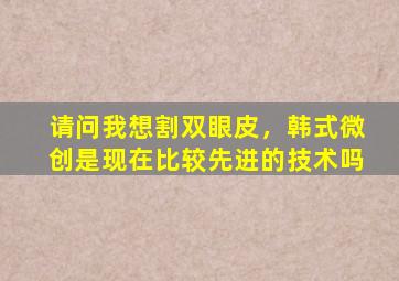 请问我想割双眼皮，韩式微创是现在比较先进的技术吗