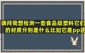 请问我想检测一些食品级塑料,它们的材质分别是什么(比如它是pp还是...