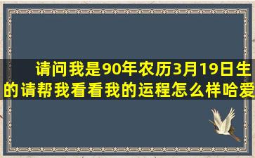 请问我是90年农历3月19日生的,请帮我看看我的运程怎么样哈,爱情...