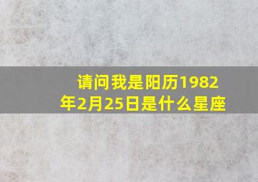 请问我是阳历1982年2月25日是什么星座(