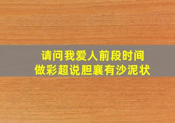 请问我爱人前段时间做彩超说胆襄有沙泥状