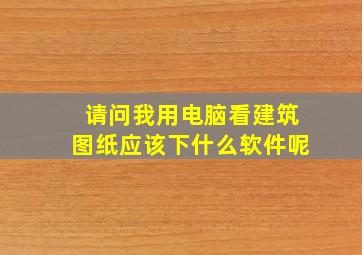 请问我用电脑看建筑图纸应该下什么软件呢