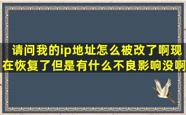 请问我的ip地址怎么被改了啊,现在恢复了。但是有什么不良影响没啊