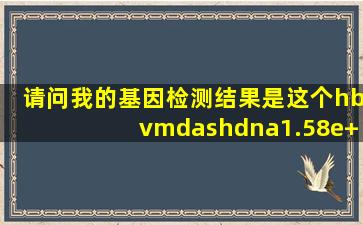 请问我的基因检测结果是这个hbv—dna1.58e+004|u/ml请问是十的几次...