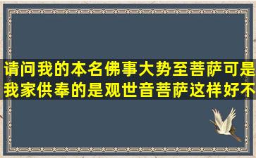 请问我的本名佛事大势至菩萨,可是我家供奉的是观世音菩萨,这样好不好