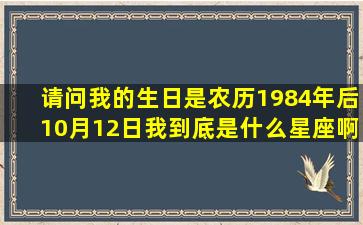 请问我的生日是农历1984年后10月12日我到底是什么星座啊.