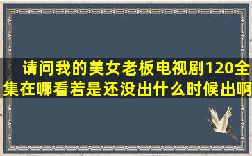 请问我的美女老板电视剧120全集在哪看,若是还没出什么时候出啊,再说...