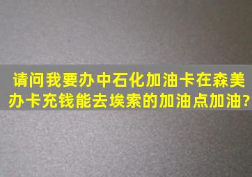 请问我要办中石化加油卡在森美办卡充钱能去埃索的加油点加油?