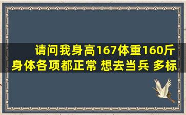 请问我身高167体重160斤 身体各项都正常 想去当兵 多标准体重多少...