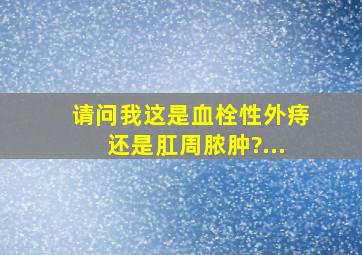 请问我这是血栓性外痔还是肛周脓肿?...