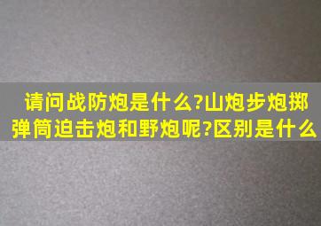 请问战防炮是什么?山炮,步炮,掷弹筒,迫击炮和野炮呢?区别是什么