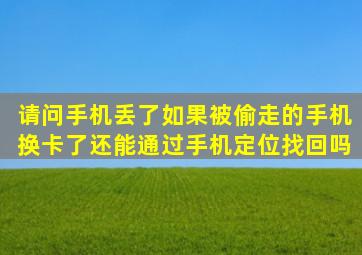 请问手机丢了,如果被偷走的手机换卡了,还能通过手机定位找回吗