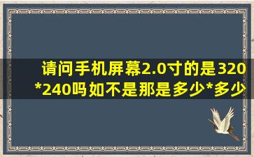 请问手机屏幕2.0寸的是320*240吗如不是那是多少*多少?