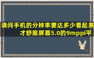 请问手机的分辨率要达多少看起来才舒服,屏幕5.0的,9mppi平均值多少