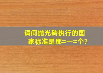 请问抛光砖执行的国家标准是那=一=个?