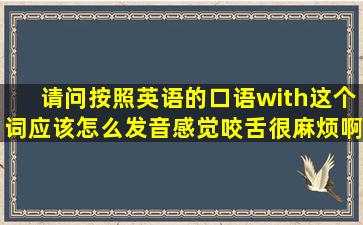 请问按照英语的口语,with这个词应该怎么发音,感觉咬舌很麻烦啊,还不...