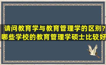 请问教育学与教育管理学的区别?哪些学校的教育管理学硕士比较好?...